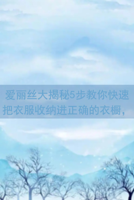爱丽丝大揭秘5步教你快速把衣服收纳进正确的衣橱，看完全攻略！
