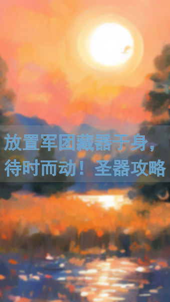 放置军团藏器于身，待时而动！圣器攻略全解析，轻松秒杀Boss，战力飙升！