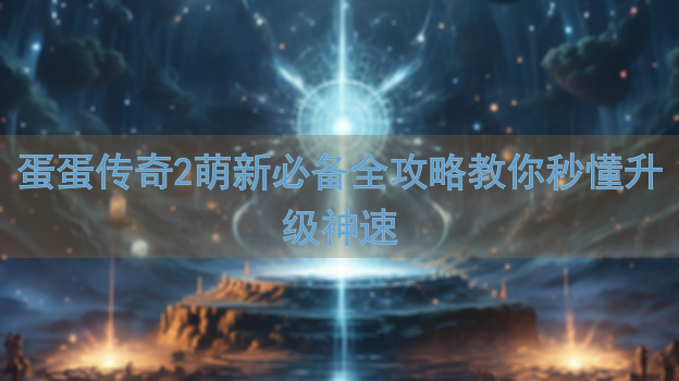 蛋蛋传奇2萌新必备全攻略教你秒懂升级神速