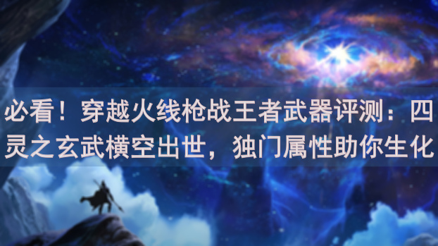 必看！穿越火线枪战王者武器评测：四灵之玄武横空出世，独门属性助你生化战场一飞冲天！