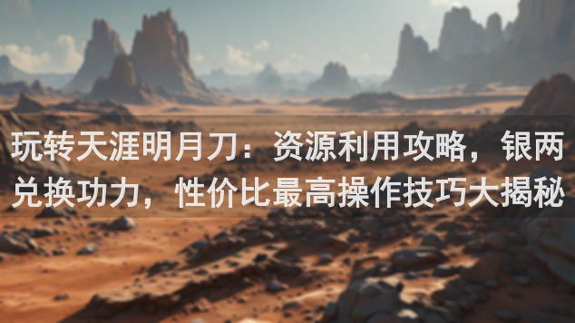玩转天涯明月刀：资源利用攻略，银两兑换功力，性价比最高操作技巧大揭秘！
