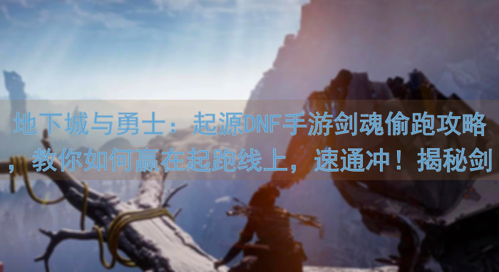 地下城与勇士:起源DNF手游剑魂偷跑攻略,教你如何赢在起跑线上,速通冲!揭秘剑魂搭配技巧,助你快速提升战力!