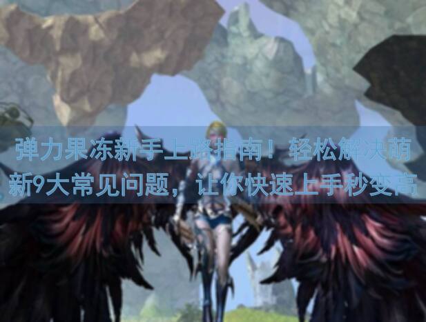 弹力果冻新手上路指南！轻松解决萌新9大常见问题，让你快速上手秒变高玩！