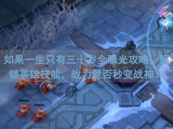 如果一生只有三十岁全曝光攻略：解锁英雄技能，战力能否秒变战神！