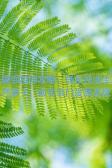 最强祖师攻略：轻松挑选生产弟子，助你宗门发展无忧！篇2