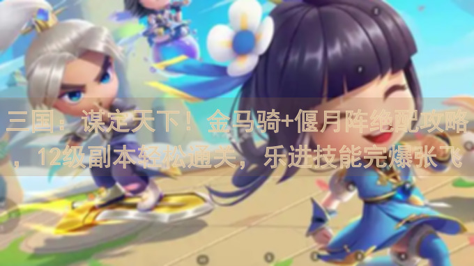 三国：谋定天下！金马骑+偃月阵绝配攻略，12级副本轻松通关，乐进技能完爆张飞！