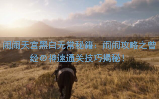 闹闹天宫黑白无常秘籍：闹闹攻略之曾经の神速通关技巧揭秘！