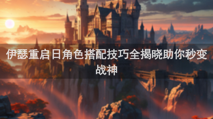 伊瑟重启日角色搭配技巧全揭晓助你秒变战神