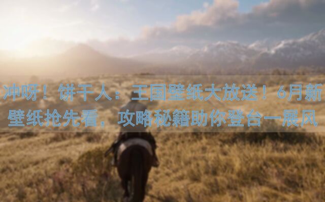 冲呀！饼干人：王国壁纸大放送！6月新壁纸抢先看，攻略秘籍助你登台一展风采！
