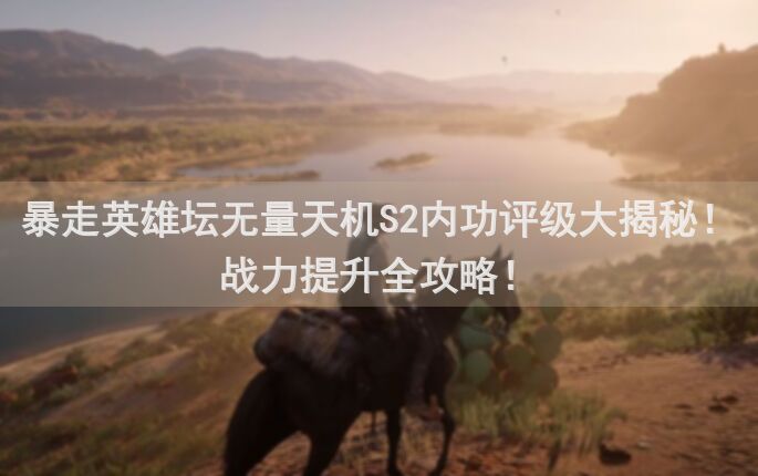 暴走英雄坛无量天机S2内功评级大揭秘！战力提升全攻略！
