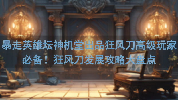 暴走英雄坛神机堂出品狂风刀高级玩家必备！狂风刀发展攻略大盘点