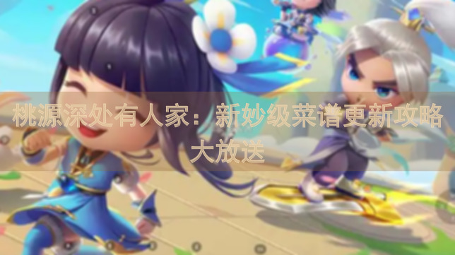 桃源深处有人家：新妙级菜谱更新攻略大放送