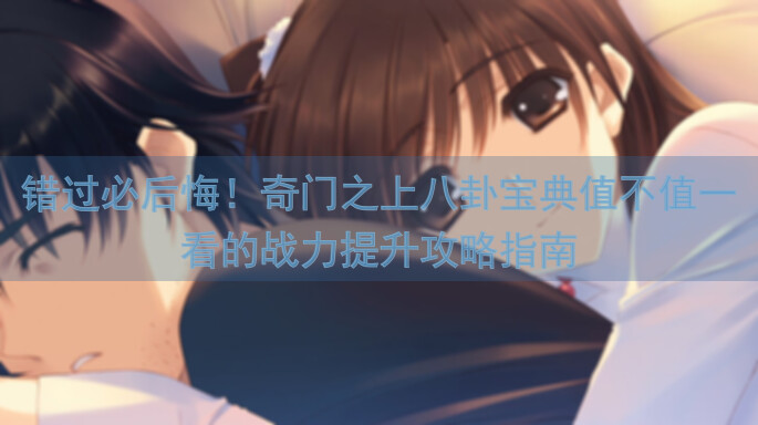 错过必后悔！奇门之上八卦宝典值不值一看的战力提升攻略指南