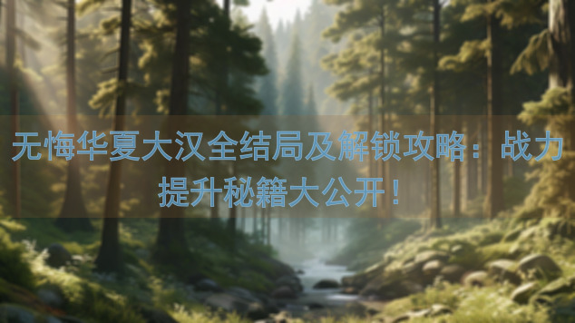 无悔华夏大汉全结局及解锁攻略：战力提升秘籍大公开！