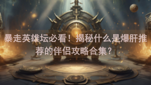 暴走英雄坛必看！揭秘什么是爆肝推荐的伴侣攻略合集？
