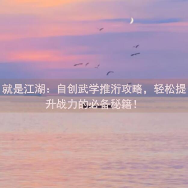 就是江湖：自创武学推洐攻略，轻松提升战力的必备秘籍！