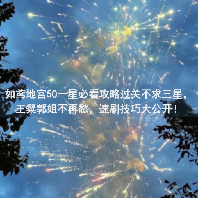 如鸢地宫50一星必看攻略过关不求三星，王粲郭姐不再愁，速刷技巧大公开！