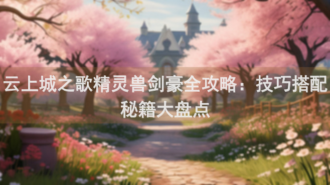 云上城之歌精灵兽剑豪全攻略：技巧搭配秘籍大盘点