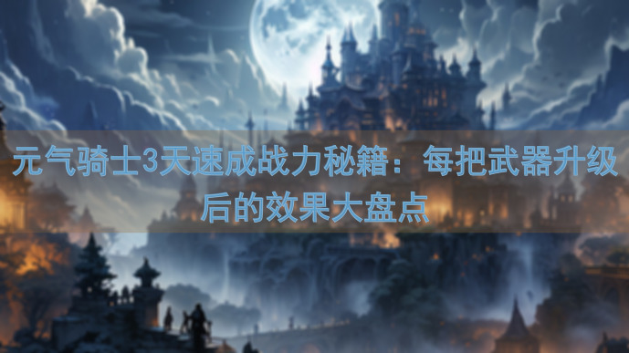 元气骑士3天速成战力秘籍：每把武器升级后的效果大盘点