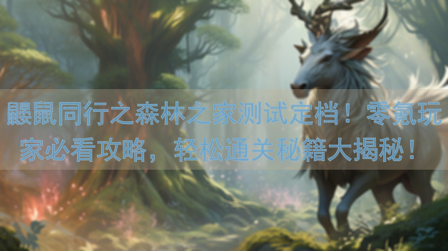 鼹鼠同行之森林之家测试定档！零氪玩家必看攻略，轻松通关秘籍大揭秘！